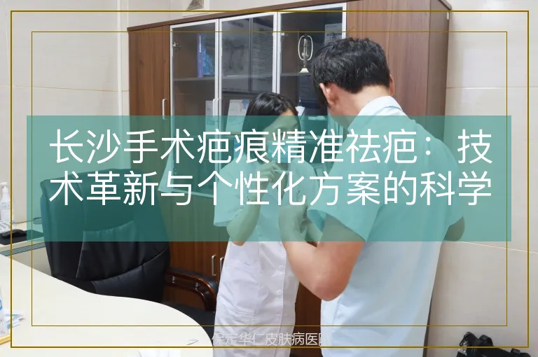 长沙手术疤痕精准祛疤：技术革新与个性化方案的科学解析