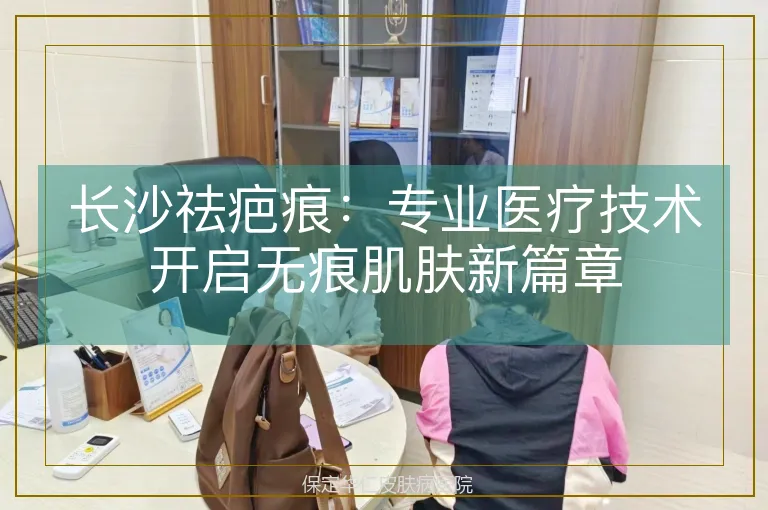长沙祛疤痕：专业医疗技术开启无痕肌肤新篇章