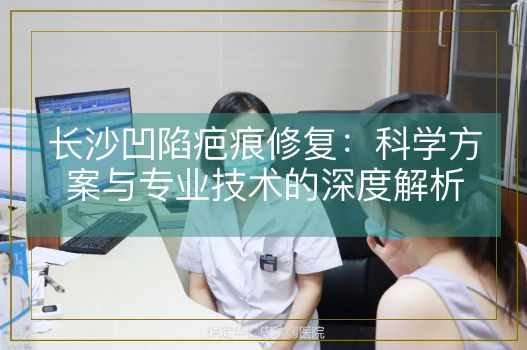 长沙凹陷疤痕修复:科学方案与专业技术的深度解析