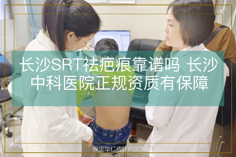 长沙SRT祛疤痕靠谱吗 长沙中科医院正规资质有保障