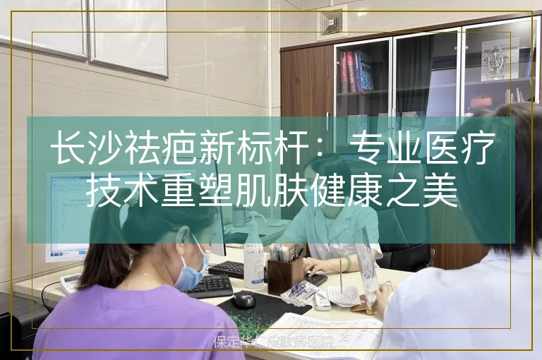 长沙祛疤新标杆：专业医疗技术重塑肌肤健康之美