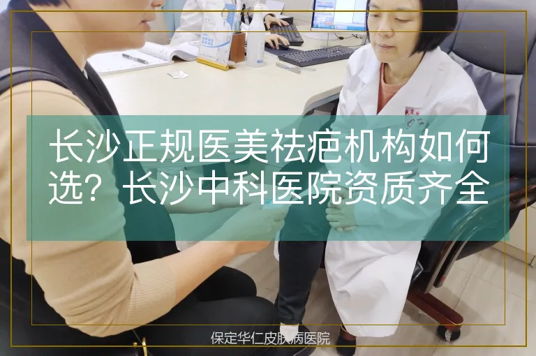 长沙正规医美祛疤机构如何选？长沙中科医院资质齐全更安全