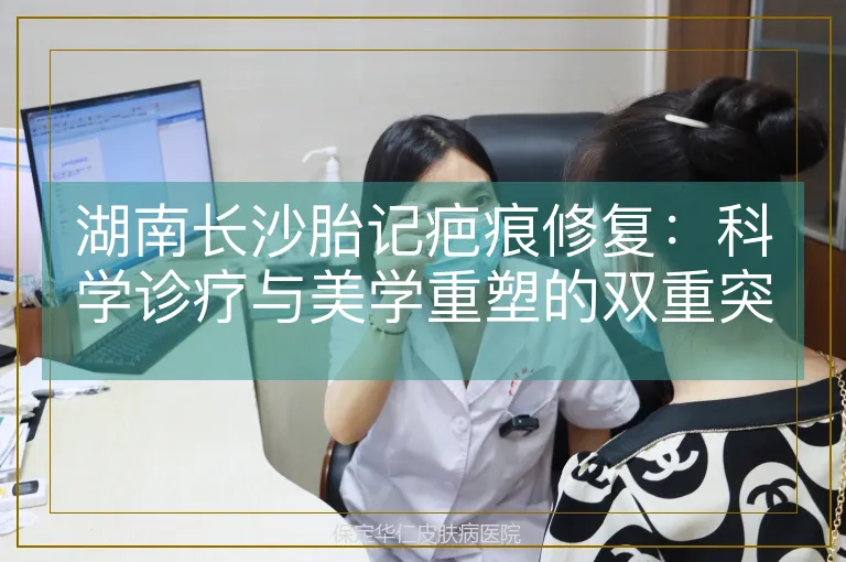 湖南长沙胎记疤痕修复：科学诊疗与美学重塑的双重突破