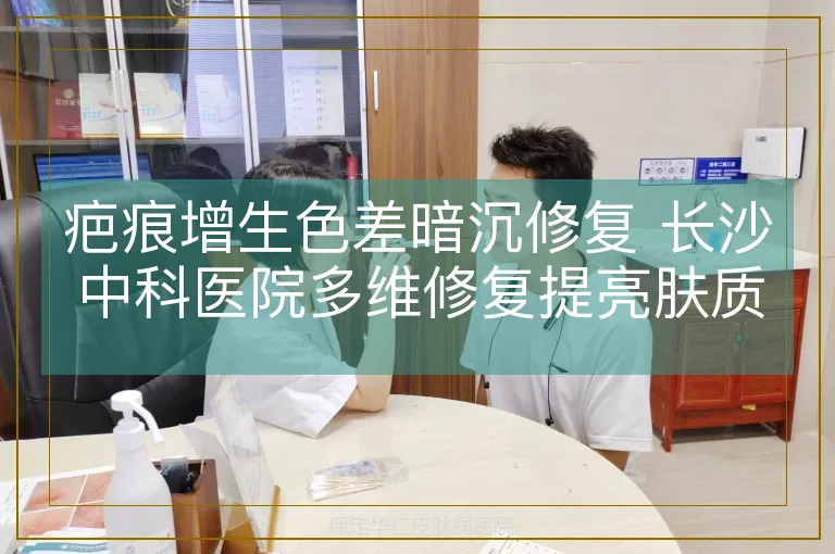 疤痕增生色差暗沉修复 长沙中科医院多维修复提亮肤质