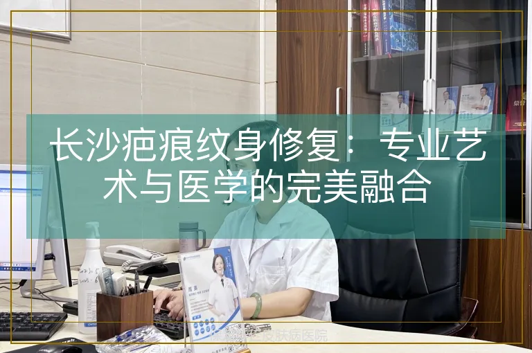 长沙疤痕纹身修复:专业艺术与医学的完美融合