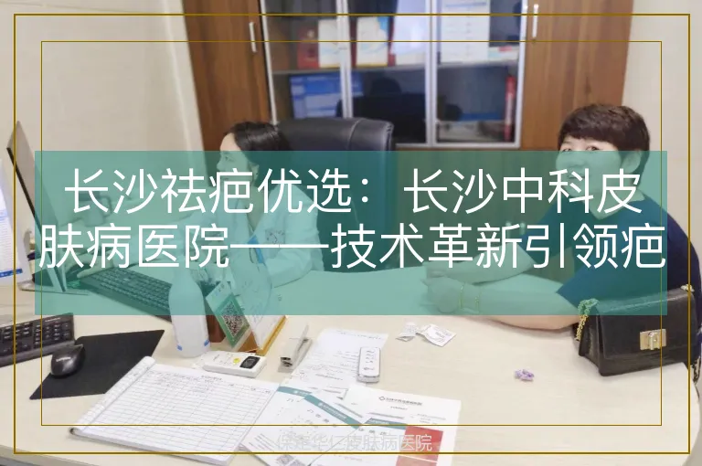 长沙祛疤优选：长沙中科皮肤病医院——技术革新引领疤痕修复新标杆