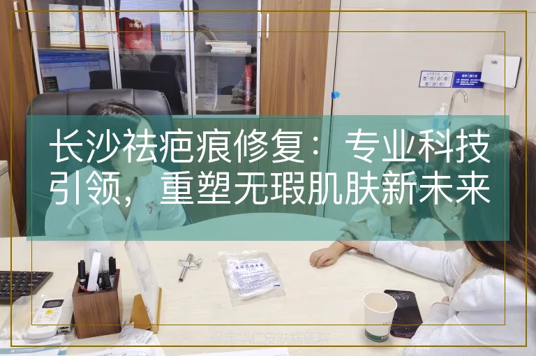 长沙祛疤痕修复:专业科技引领,重塑无瑕肌肤新未来