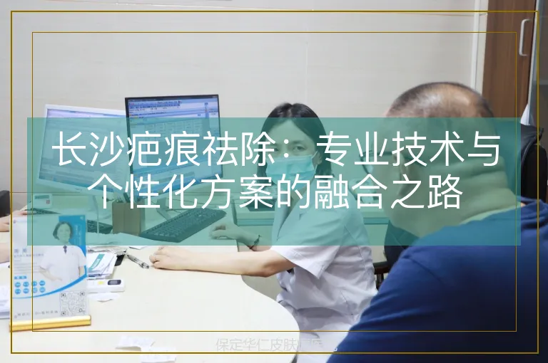 长沙疤痕祛除:专业技术与个性化方案的融合之路
