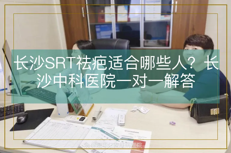 长沙SRT祛疤适合哪些人？长沙中科医院一对一解答