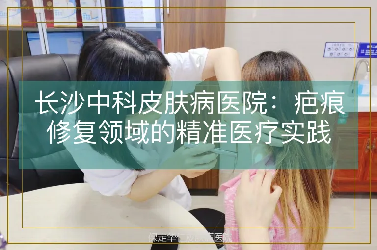 长沙中科皮肤病医院:疤痕修复领域的精准医疗实践