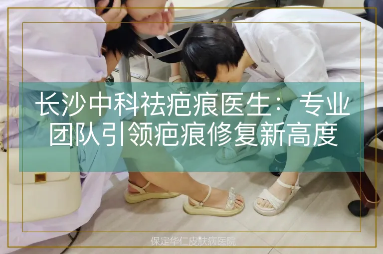 长沙中科祛疤痕医生:专业团队引领疤痕修复新高度