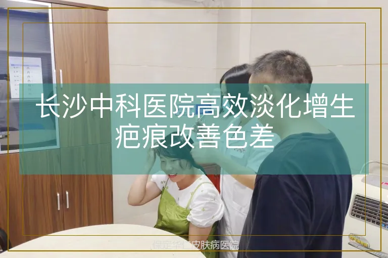 长沙中科医院高效淡化增生疤痕改善色差