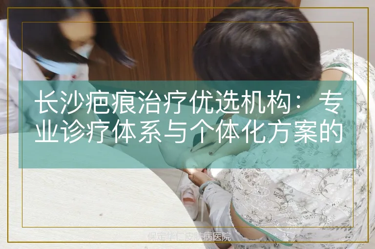 长沙疤痕治疗优选机构：专业诊疗体系与个体化方案的科学实践