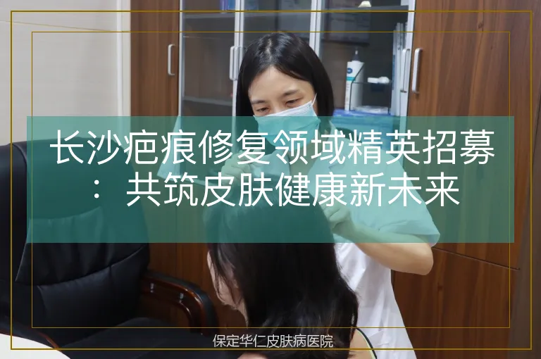 长沙疤痕修复领域精英招募：共筑皮肤健康新未来