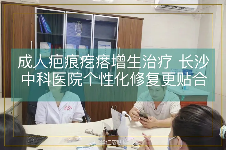 成人疤痕疙瘩增生治疗 长沙中科医院个性化修复更贴合