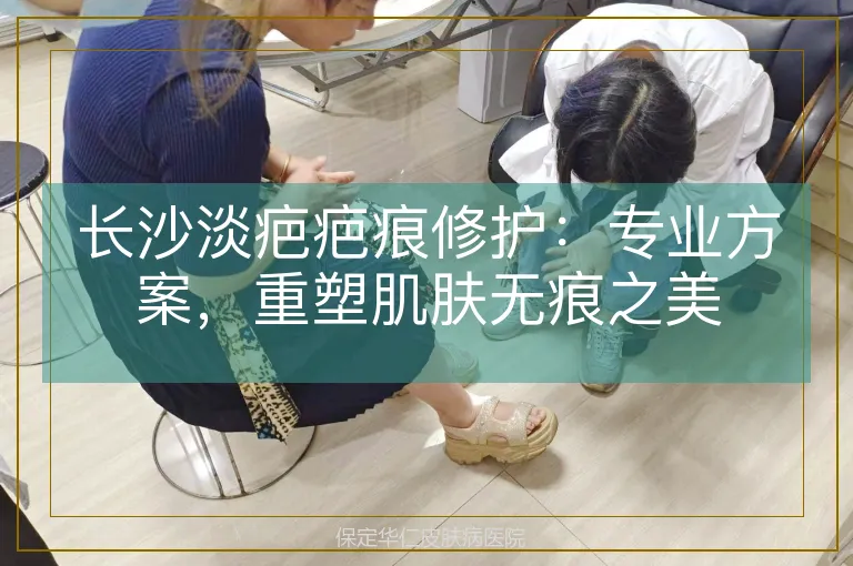 长沙淡疤疤痕修护：专业方案，重塑肌肤无痕之美