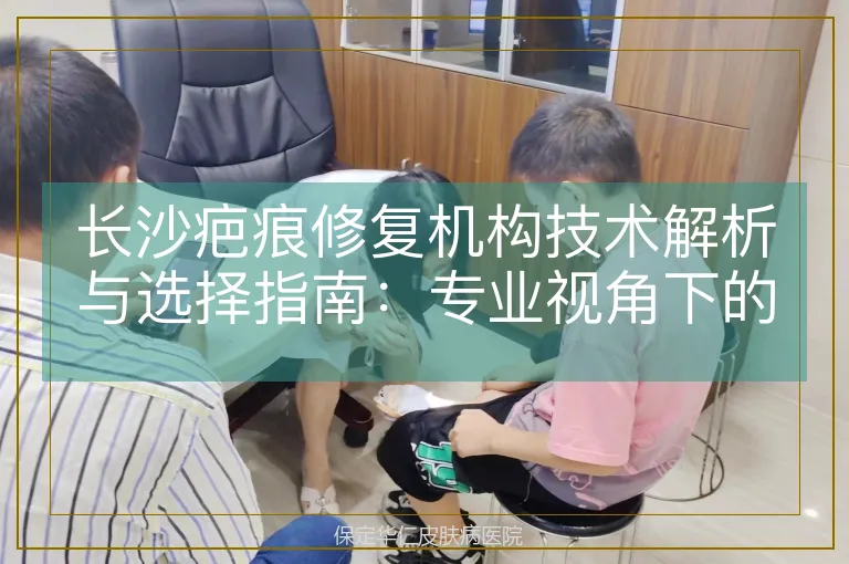 长沙疤痕修复机构技术解析与选择指南：专业视角下的科学决策