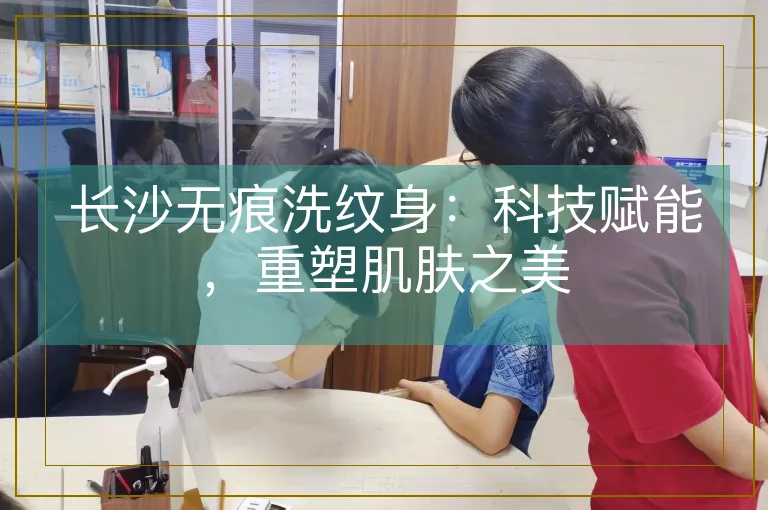 长沙无痕洗纹身：科技赋能，重塑肌肤之美