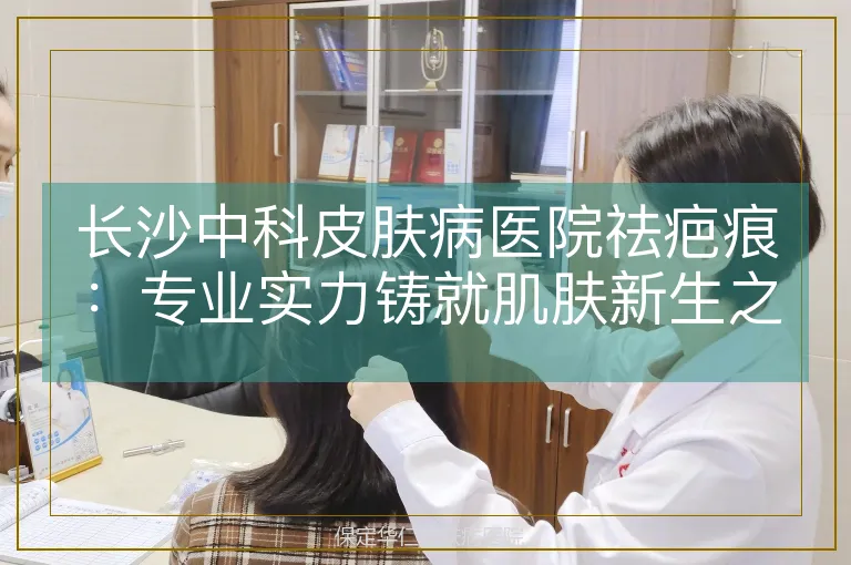 长沙中科皮肤病医院祛疤痕:专业实力铸就肌肤新生之路