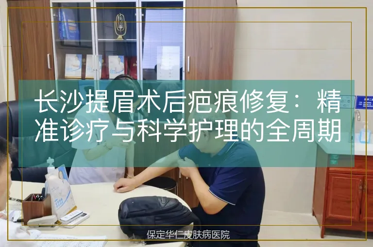长沙提眉术后疤痕修复:精准诊疗与科学护理的全周期管理