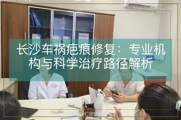 长沙车祸疤痕修复：专业机构与科学治疗路径解析