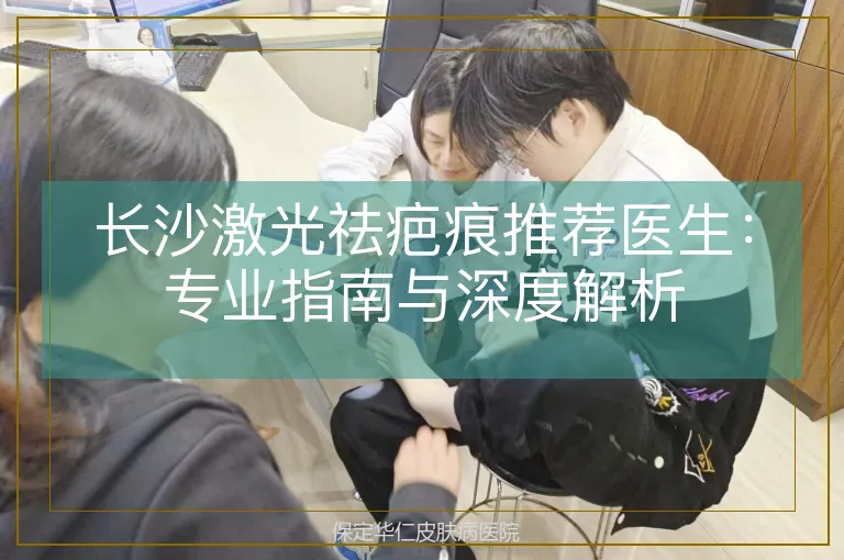 长沙激光祛疤痕推荐医生：专业指南与深度解析