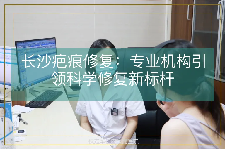 长沙疤痕修复:专业机构引领科学修复新标杆