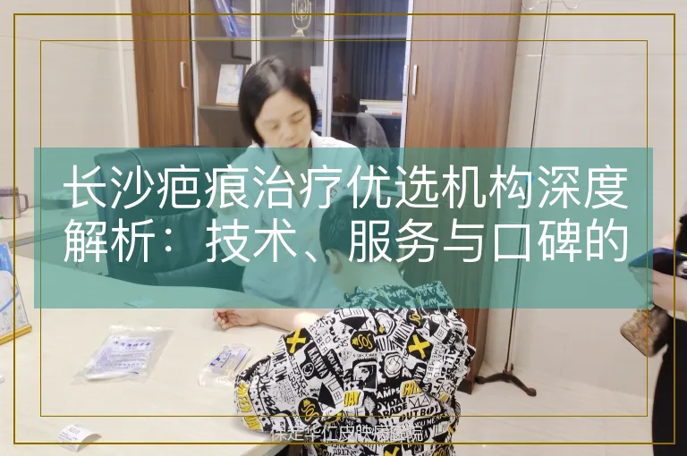 长沙疤痕治疗优选机构深度解析：技术、服务与口碑的全方位考量